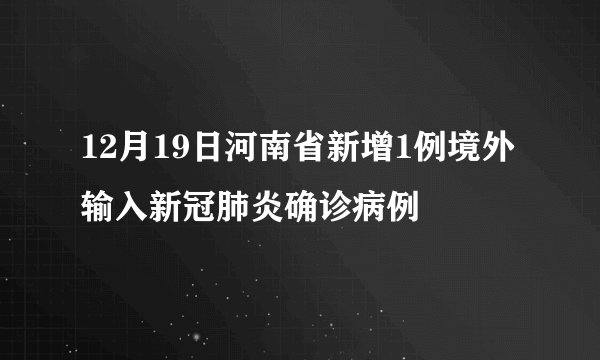 12月19日河南省新增1例境外输入新冠肺炎确诊病例