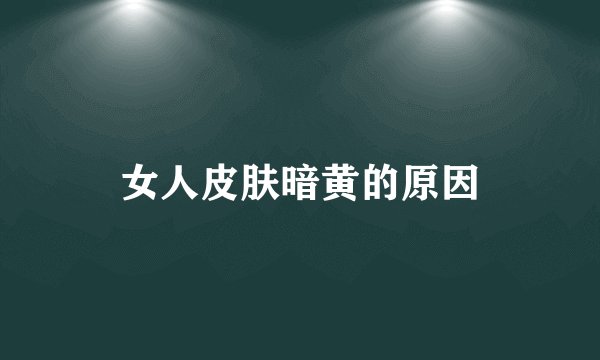 女人皮肤暗黄的原因