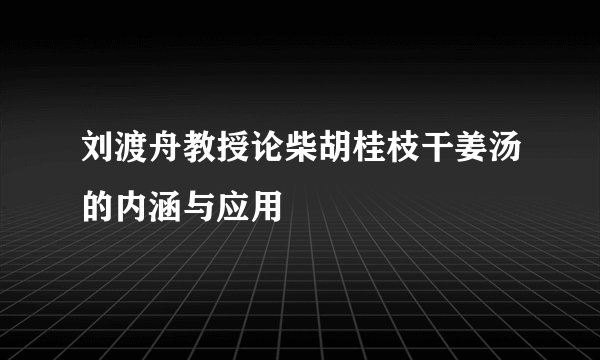 刘渡舟教授论柴胡桂枝干姜汤的内涵与应用