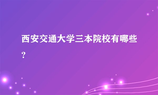 西安交通大学三本院校有哪些？