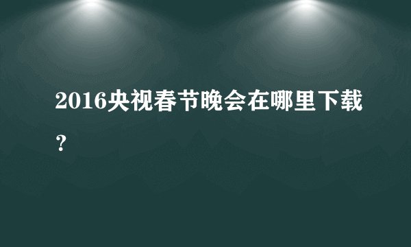 2016央视春节晚会在哪里下载？