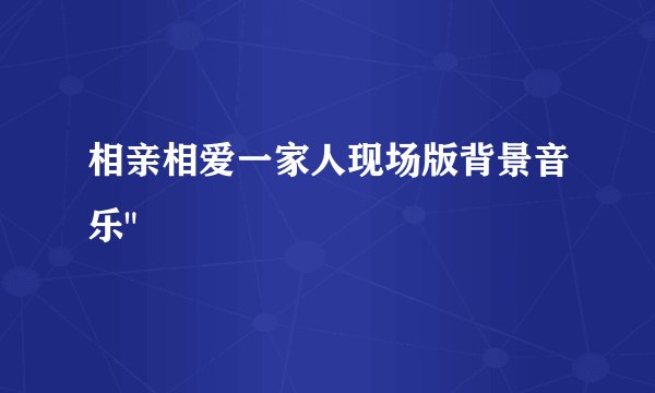 相亲相爱一家人现场版背景音乐