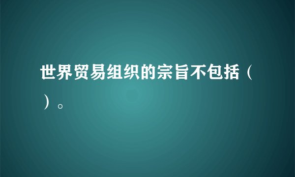 世界贸易组织的宗旨不包括（）。
