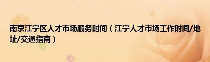 南京江宁区人才市场服务时间（江宁人才市场工作时间/地址/交通指南）