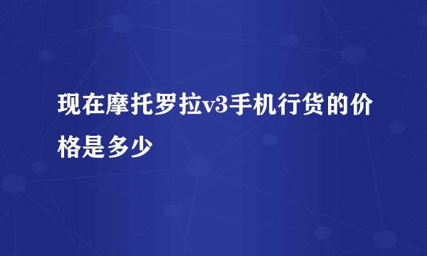 现在摩托罗拉v3手机行货的价格是多少