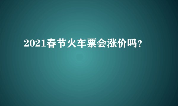 2021春节火车票会涨价吗？