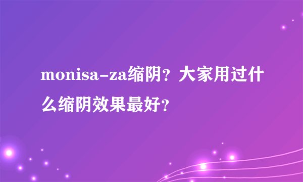 monisa-za缩阴？大家用过什么缩阴效果最好？