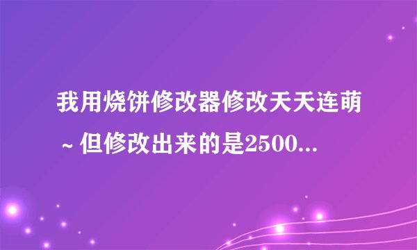 我用烧饼修改器修改天天连萌~但修改出来的是25000并不是250W~求解!