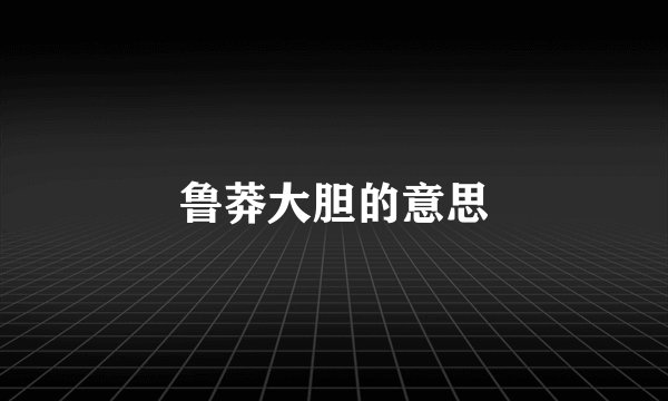 鲁莽大胆的意思