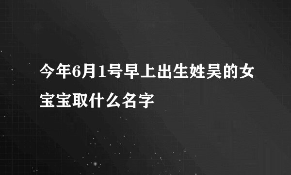 今年6月1号早上出生姓吴的女宝宝取什么名字