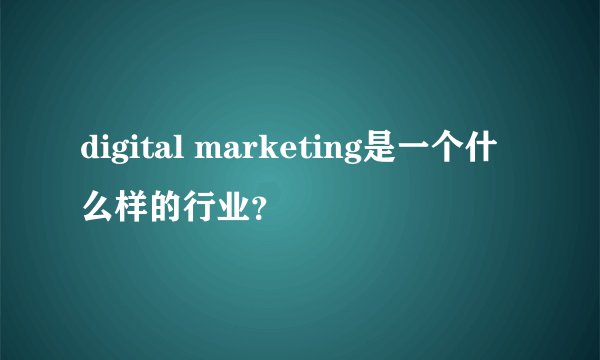 digital marketing是一个什么样的行业？