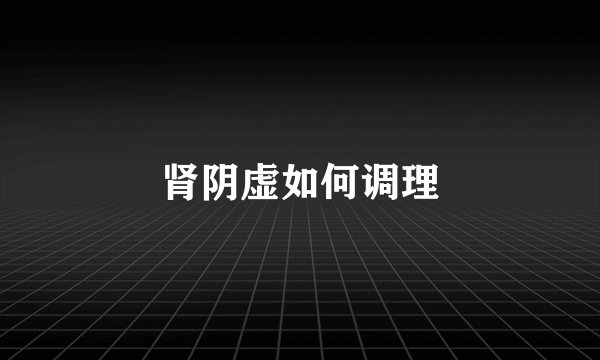 肾阴虚如何调理