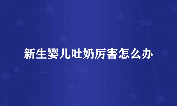 新生婴儿吐奶厉害怎么办