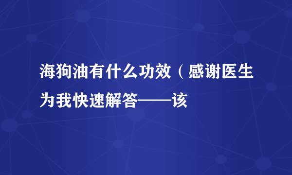 海狗油有什么功效（感谢医生为我快速解答——该