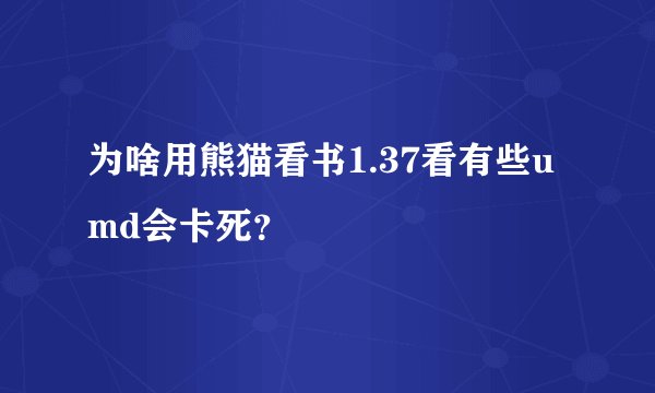 为啥用熊猫看书1.37看有些umd会卡死？