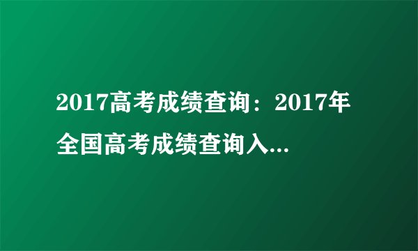 2017高考成绩查询:2017年全国高考成绩查询入口_高考分数线汇总