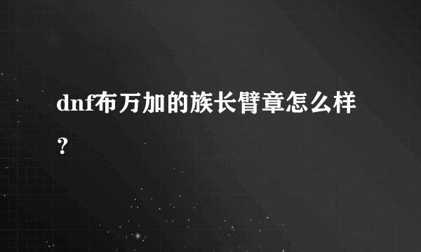dnf布万加的族长臂章怎么样？