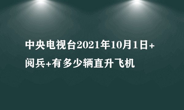 中央电视台2021年10月1日+阅兵+有多少辆直升飞机
