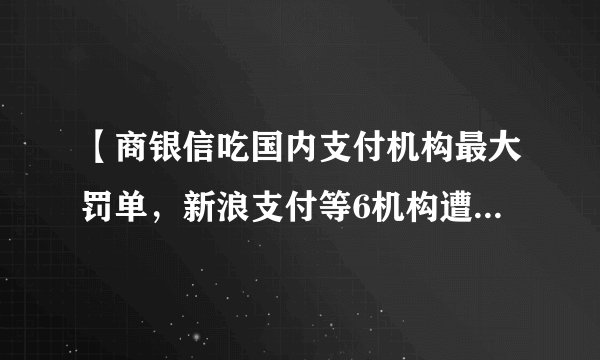 【商银信吃国内支付机构最大罚单,新浪支付等6机构遭央行处罚1.78亿】