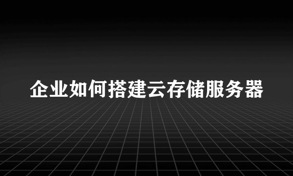 企业如何搭建云存储服务器