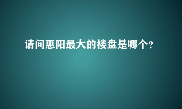 请问惠阳最大的楼盘是哪个？