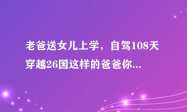 老爸送女儿上学，自驾108天穿越26国这样的爸爸你想要吗？