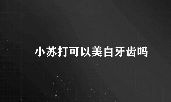 ​小苏打可以美白牙齿吗