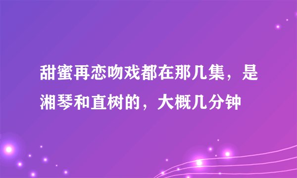 甜蜜再恋吻戏都在那几集，是湘琴和直树的，大概几分钟