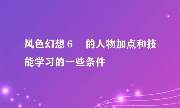 风色幻想6 的人物加点和技能学习的一些条件