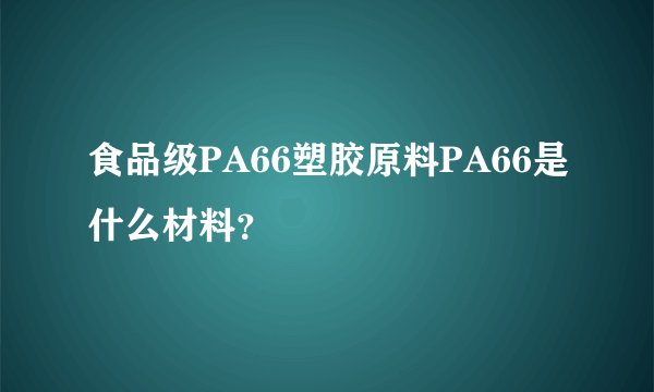 食品级PA66塑胶原料PA66是什么材料?