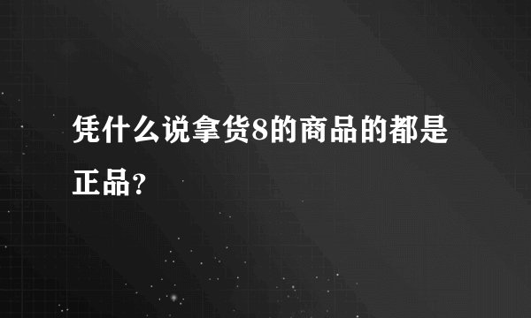 凭什么说拿货8的商品的都是正品？