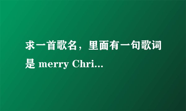求一首歌名,里面有一句歌词是 merry Christmas