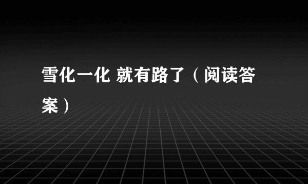 雪化一化 就有路了(阅读答案)