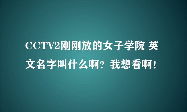 CCTV2刚刚放的女子学院 英文名字叫什么啊?我想看啊!