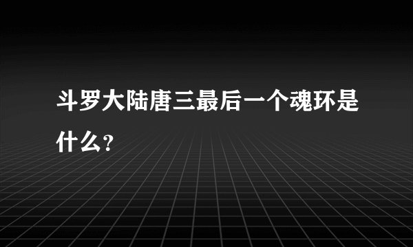 斗罗大陆唐三最后一个魂环是什么？