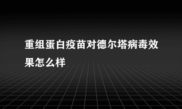 重组蛋白疫苗对德尔塔病毒效果怎么样