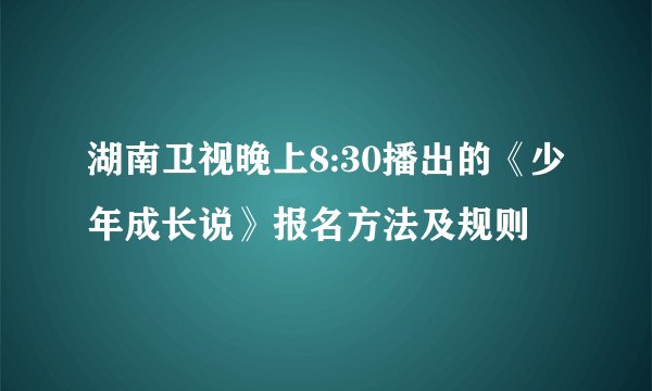 湖南卫视晚上8:30播出的《少年成长说》报名方法及规则