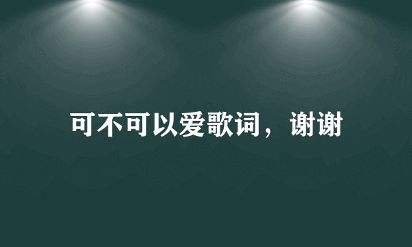 可不可以爱歌词，谢谢