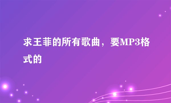 求王菲的所有歌曲，要MP3格式的