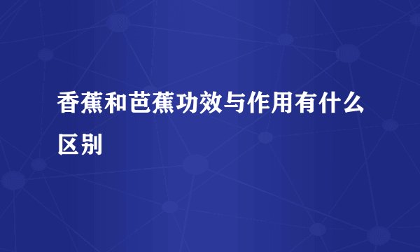 香蕉和芭蕉功效与作用有什么区别