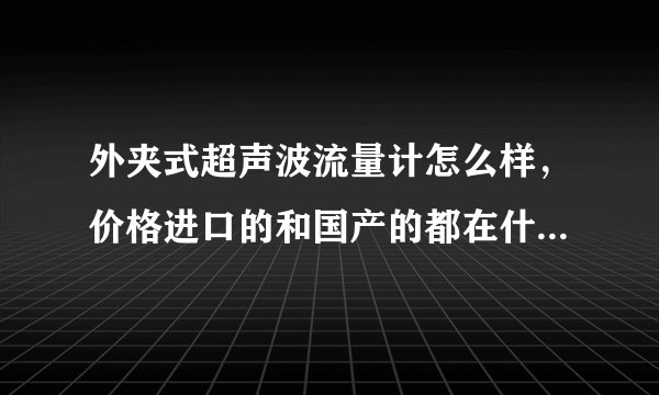 外夹式超声波流量计怎么样,价格进口的和国产的都在什么范围啊