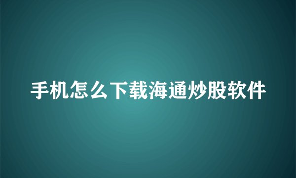 手机怎么下载海通炒股软件