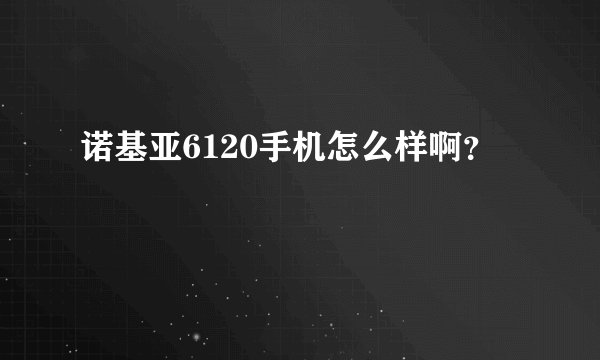 诺基亚6120手机怎么样啊？