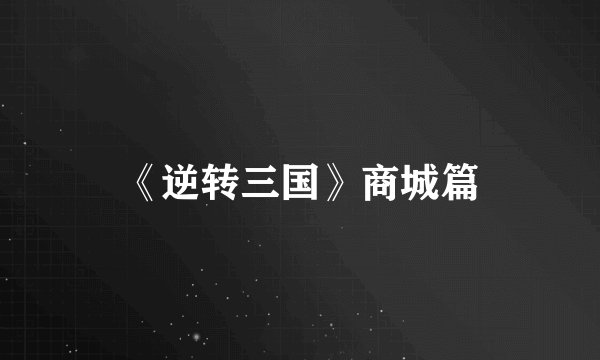 《逆转三国》商城篇