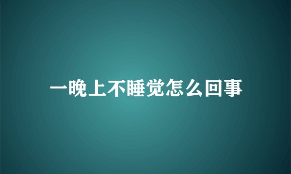一晚上不睡觉怎么回事