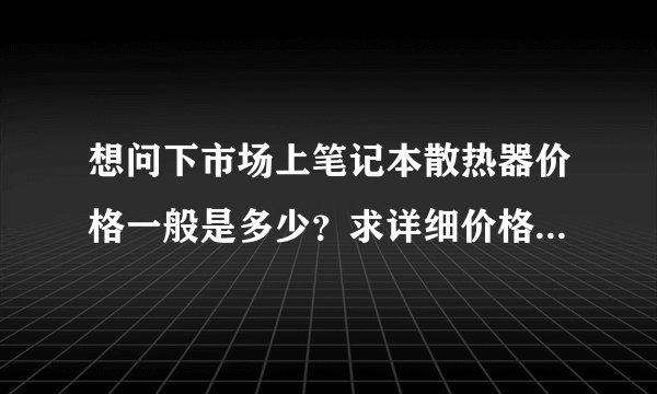 想问下市场上笔记本散热器价格一般是多少？求详细价格，谢谢了，，，