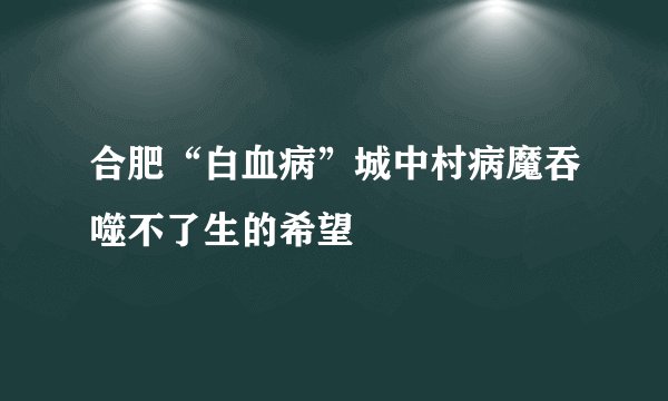 合肥“白血病”城中村病魔吞噬不了生的希望