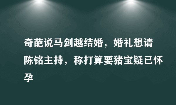 奇葩说马剑越结婚，婚礼想请陈铭主持，称打算要猪宝疑已怀孕