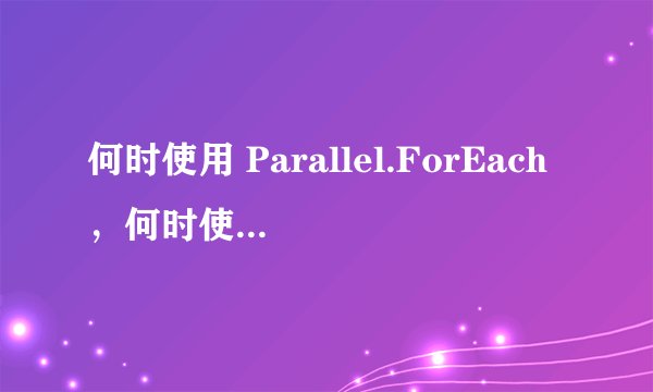 何时使用 Parallel.ForEach,何时使用 PLINQ
