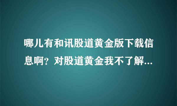 哪儿有和讯股道黄金版下载信息啊?对股道黄金我不了解的,谁查询过相关信息呢,请来帮忙推荐一下吧。